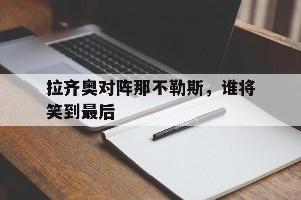 关于拉齐奥对阵那不勒斯，谁将笑到最后的信息