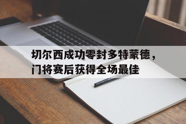 切尔西成功零封多特蒙德，门将赛后获得全场最佳